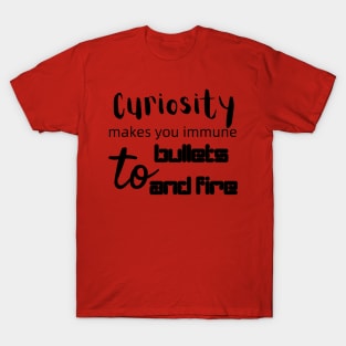 Curiosity makes you immune to bullets and fire T-Shirt